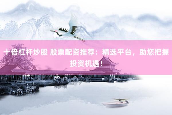 十倍杠杆炒股 股票配资推荐：精选平台，助您把握投资机遇！