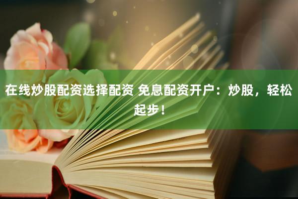 在线炒股配资选择配资 免息配资开户：炒股，轻松起步！