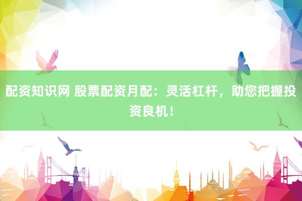 配资知识网 股票配资月配：灵活杠杆，助您把握投资良机！