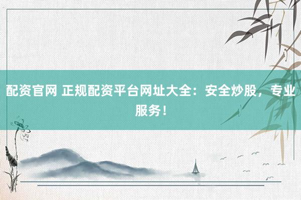 配资官网 正规配资平台网址大全：安全炒股，专业服务！
