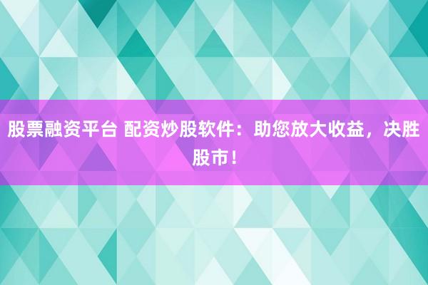股票融资平台 配资炒股软件：助您放大收益，决胜股市！