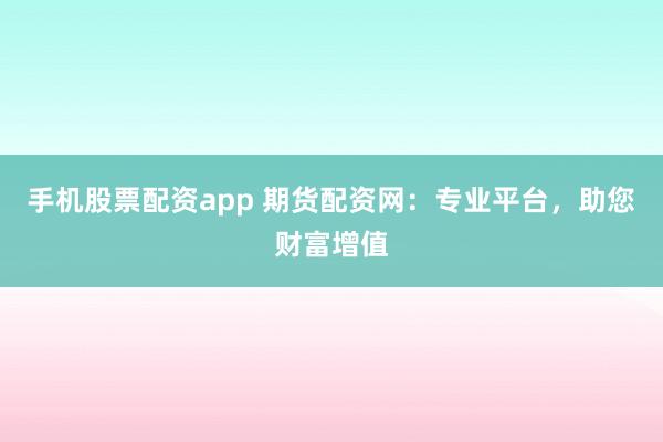 手机股票配资app 期货配资网:专业平台,助您财富增值
