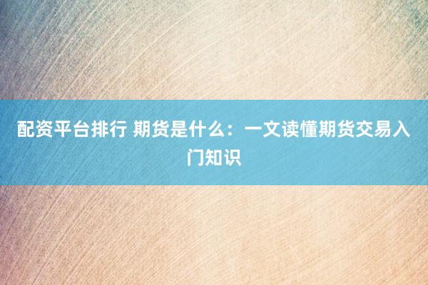 配资平台排行 期货是什么:一文读懂期货交易入门知识