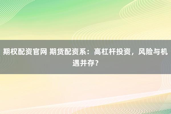 期权配资官网 期货配资系:高杠杆投资,风险与机遇并存?