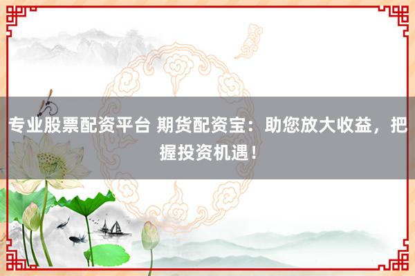 专业股票配资平台 期货配资宝:助您放大收益,把握投资机遇!