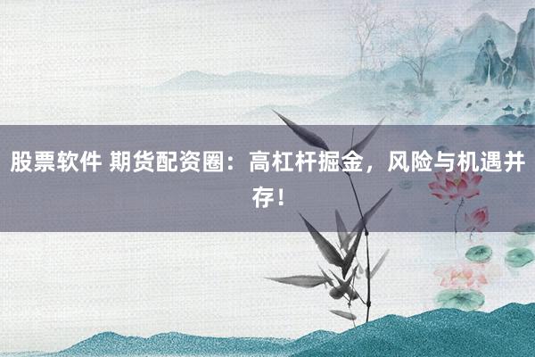 股票软件 期货配资圈:高杠杆掘金,风险与机遇并存!