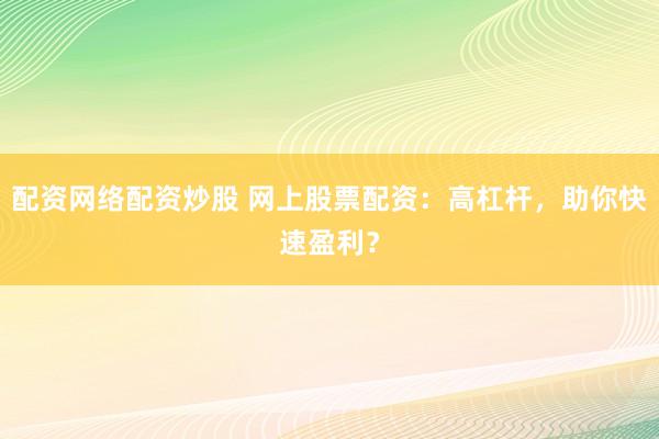 配资网络配资炒股 网上股票配资:高杠杆,助你快速盈利?