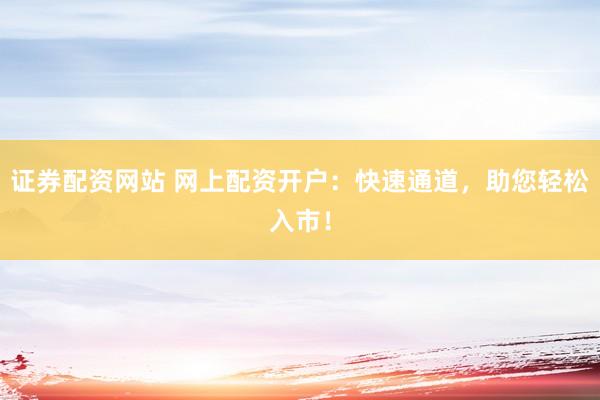证券配资网站 网上配资开户:快速通道,助您轻松入市!