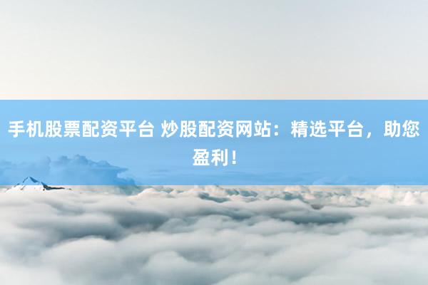 手机股票配资平台 炒股配资网站:精选平台,助您盈利!