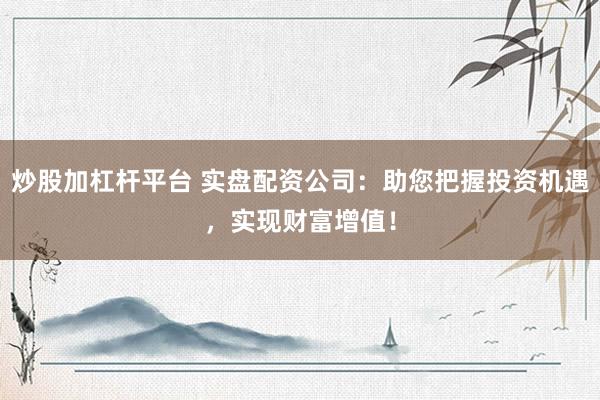 炒股加杠杆平台 实盘配资公司:助您把握投资机遇,实现财富增值!