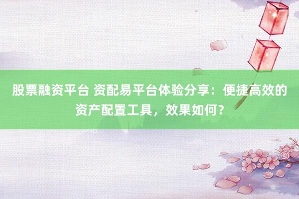 股票融资平台 资配易平台体验分享:便捷高效的资产配置工具,效果如何?
