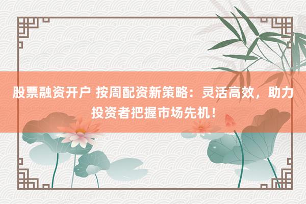 股票融资开户 按周配资新策略:灵活高效,助力投资者把握市场先机!