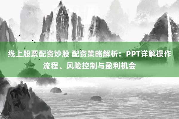 线上股票配资炒股 配资策略解析:PPT详解操作流程、风险控制与盈利机会