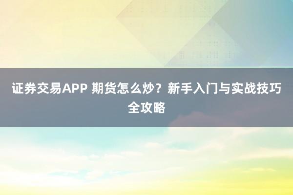 证券交易APP 期货怎么炒?新手入门与实战技巧全攻略
