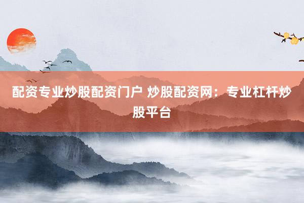 配资专业炒股配资门户 炒股配资网:专业杠杆炒股平台