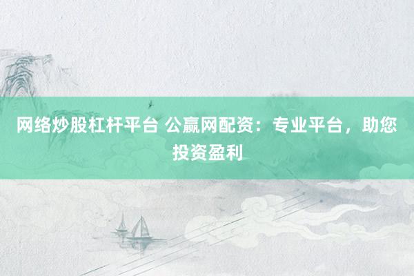 网络炒股杠杆平台 公赢网配资:专业平台,助您投资盈利