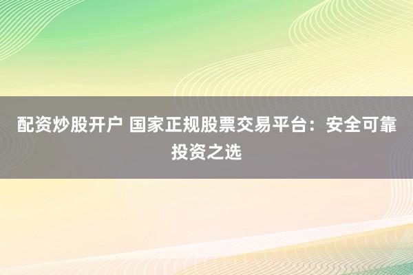 配资炒股开户 国家正规股票交易平台:安全可靠投资之选