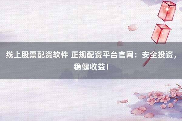 线上股票配资软件 正规配资平台官网:安全投资,稳健收益!