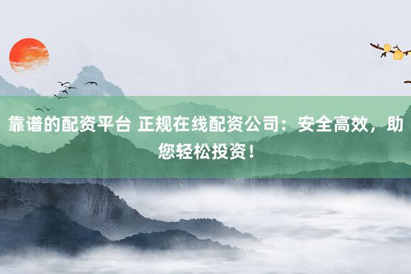 靠谱的配资平台 正规在线配资公司:安全高效,助您轻松投资!