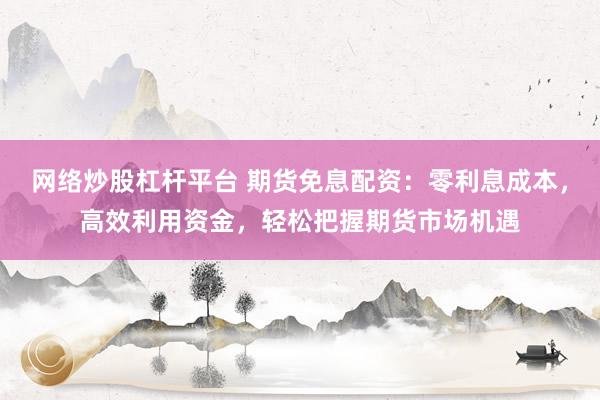 网络炒股杠杆平台 期货免息配资:零利息成本,高效利用资金,轻松把握期货市场机遇
