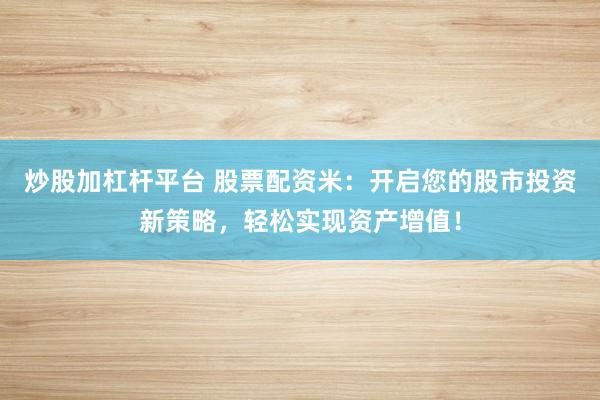 炒股加杠杆平台 股票配资米:开启您的股市投资新策略,轻松实现资产增值!