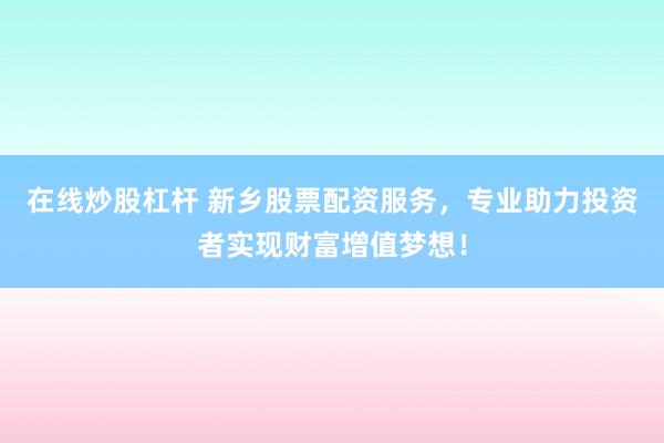 在线炒股杠杆 新乡股票配资服务,专业助力投资者实现财富增值梦想!