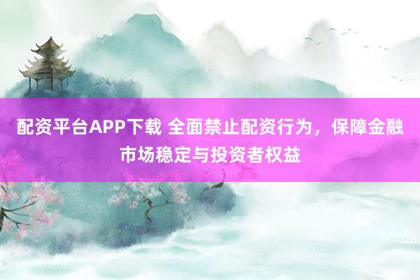 配资平台APP下载 全面禁止配资行为,保障金融市场稳定与投资者权益