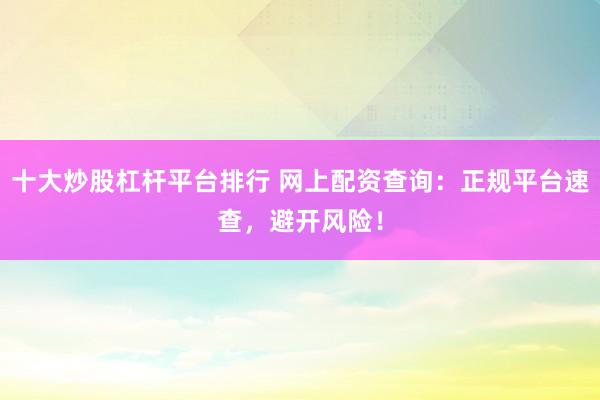 十大炒股杠杆平台排行 网上配资查询：正规平台速查，避开风险！
