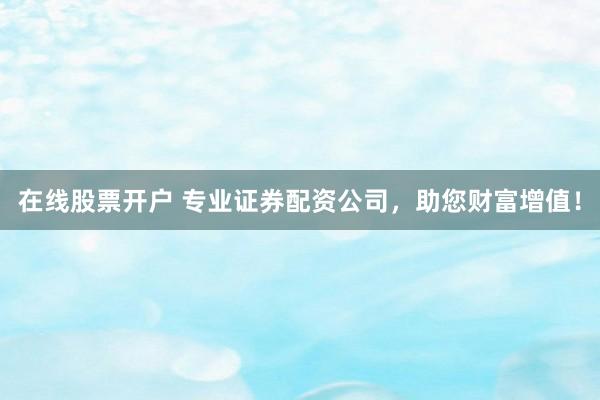 在线股票开户 专业证券配资公司，助您财富增值！