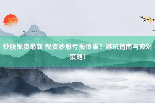 炒股配资最新 配资炒股亏损惨重？避坑指南与应对策略！