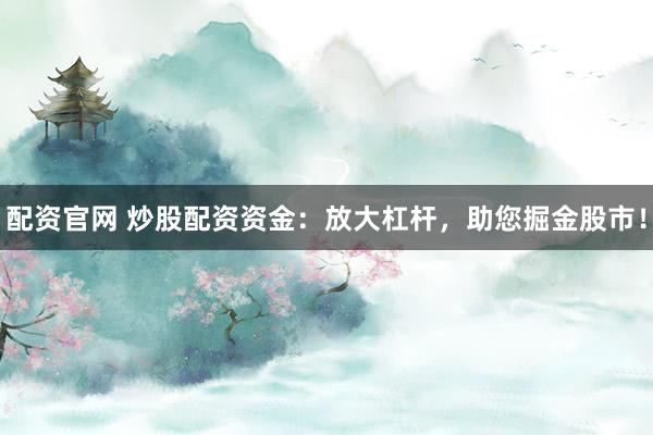配资官网 炒股配资资金:放大杠杆,助您掘金股市!