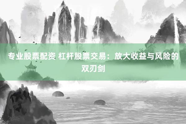 专业股票配资 杠杆股票交易:放大收益与风险的双刃剑