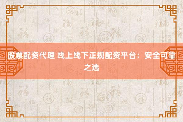 股票配资代理 线上线下正规配资平台:安全可靠之选