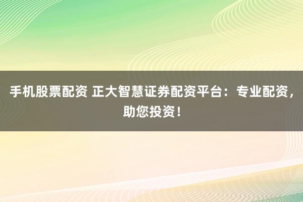 手机股票配资 正大智慧证券配资平台:专业配资,助您投资!