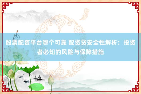股票配资平台哪个可靠 配资贷安全性解析：投资者必知的风险与保障措施