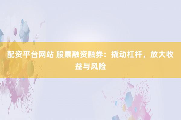 配资平台网站 股票融资融券:撬动杠杆,放大收益与风险
