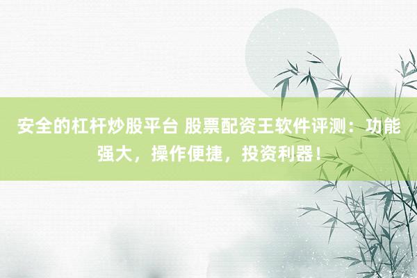 安全的杠杆炒股平台 股票配资王软件评测：功能强大，操作便捷，投资利器！