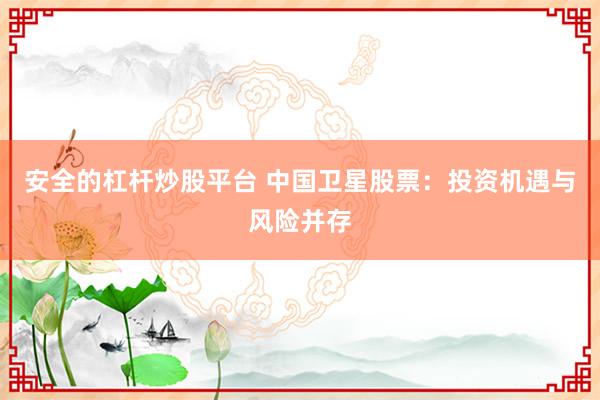 安全的杠杆炒股平台 中国卫星股票:投资机遇与风险并存