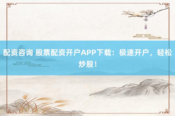 配资咨询 股票配资开户APP下载:极速开户,轻松炒股!