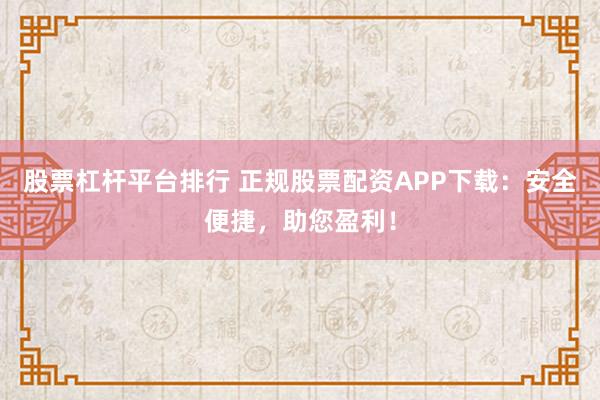 股票杠杆平台排行 正规股票配资APP下载:安全便捷,助您盈利!