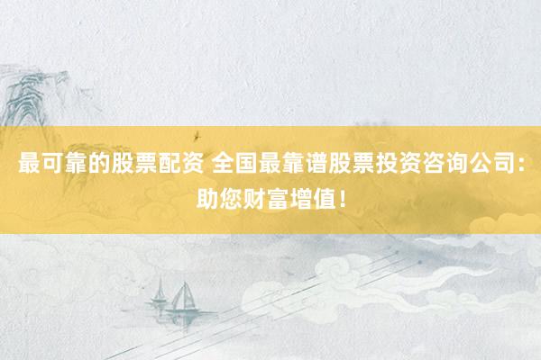 最可靠的股票配资 全国最靠谱股票投资咨询公司:助您财富增值!