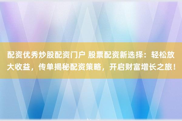 配资优秀炒股配资门户 股票配资新选择：轻松放大收益，传单揭秘配资策略，开启财富增长之旅！