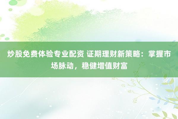 炒股免费体验专业配资 证期理财新策略：掌握市场脉动，稳健增值财富