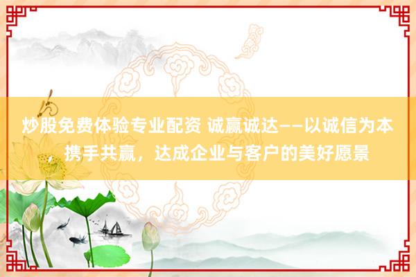 炒股免费体验专业配资 诚赢诚达——以诚信为本，携手共赢，达成企业与客户的美好愿景