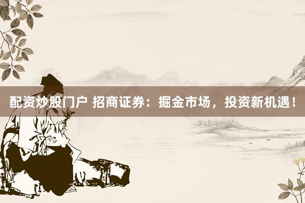 配资炒股门户 招商证券：掘金市场，投资新机遇！