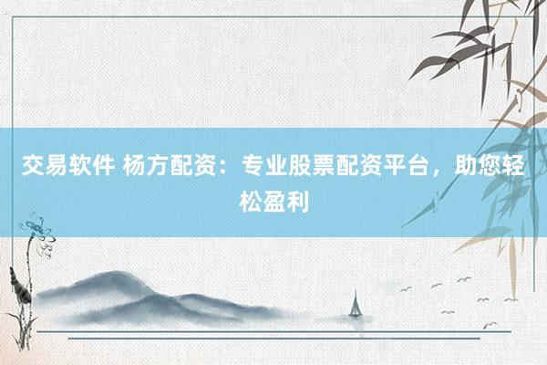 交易软件 杨方配资：专业股票配资平台，助您轻松盈利
