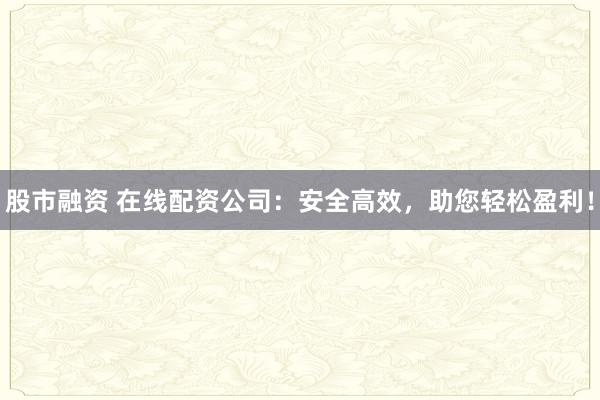 股市融资 在线配资公司:安全高效,助您轻松盈利!
