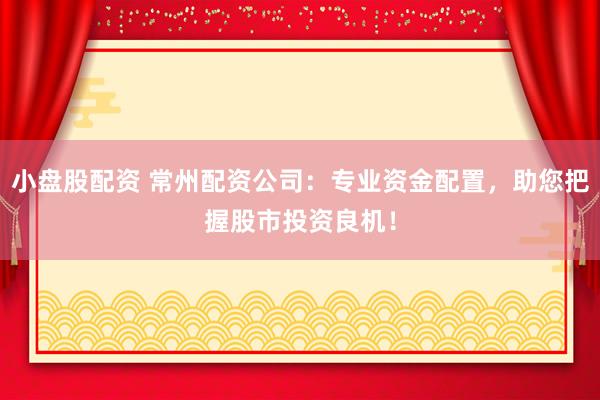 小盘股配资 常州配资公司:专业资金配置,助您把握股市投资良机!