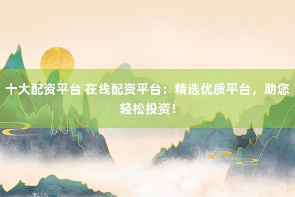 十大配资平台 在线配资平台:精选优质平台,助您轻松投资!