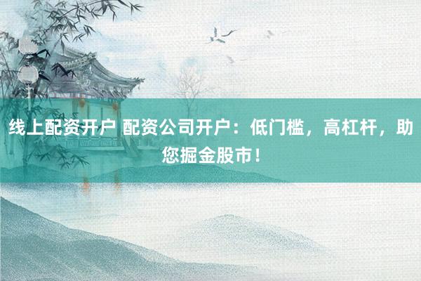 线上配资开户 配资公司开户:低门槛,高杠杆,助您掘金股市!
